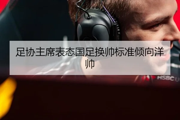 足协主席表态国足换帅标准倾向洋帅