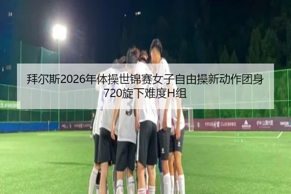拜尔斯2026年体操世锦赛女子自由操新动作团身720旋下难度H组
